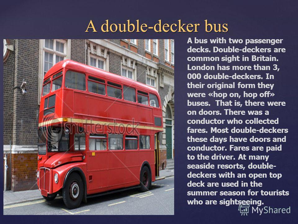 A double-decker bus A double-decker bus position A bus with two passenger decks. Double-deckers are common sight in Britain. London has more than 3, 000 double-deckers. In their original form they were «hop on, hop off» buses. That is, there were on 