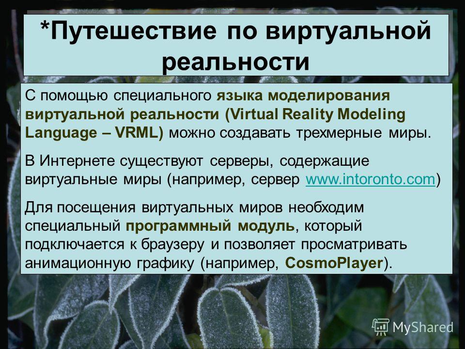 *Путешествие по виртуальной реальности С помощью специального языка моделирования виртуальной реальности (Virtual Reality Modeling Language – VRML) можно создавать трехмерные миры. В Интернете существуют серверы, содержащие виртуальные миры (например