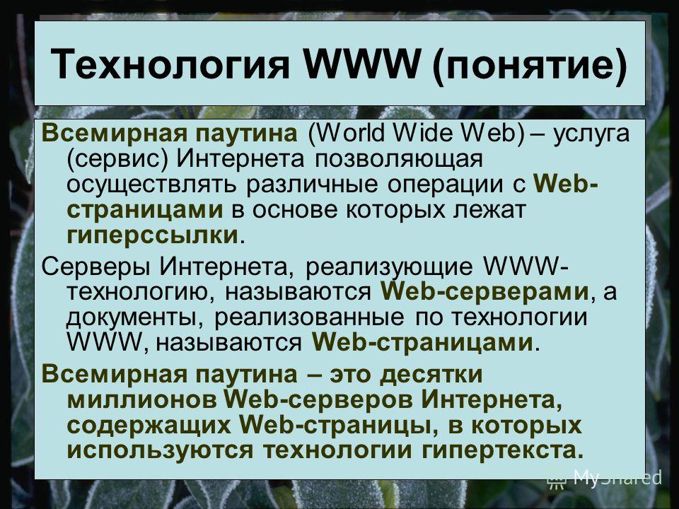 Технология WWW (понятие) Всемирная паутина (World Wide Web) – услуга (сервис) Интернета позволяющая осуществлять различные операции с Web- страницами в основе которых лежат гиперссылки. Серверы Интернета, реализующие WWW- технологию, называются Web-с