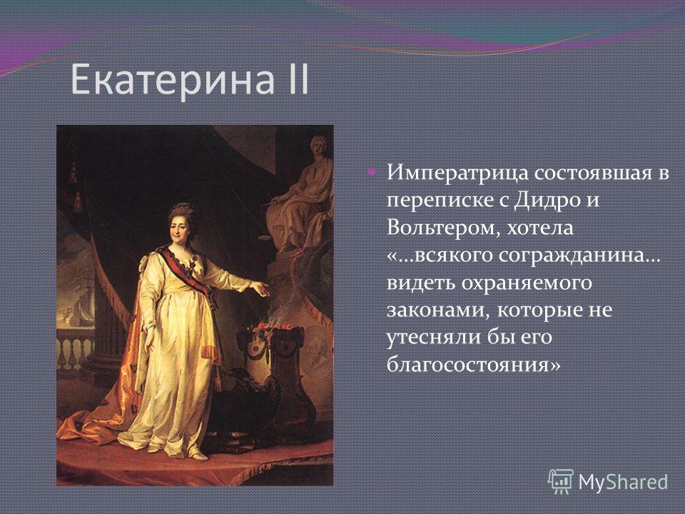 Екатерина II Императрица состоявшая в переписке с Дидро и Вольтером, хотела «…всякого согражданина… видеть охраняемого законами, которые не утесняли бы его благосостояния»