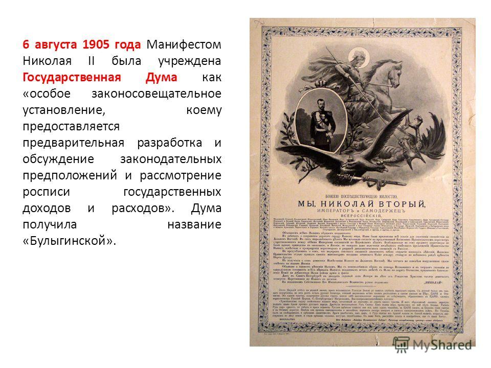 6 августа 1905 года Манифестом Николая II была учреждена Государственная Дума как «особое законосовещательное установление, коему предоставляется предварительная разработка и обсуждение законодательных предположений и рассмотрение росписи государстве