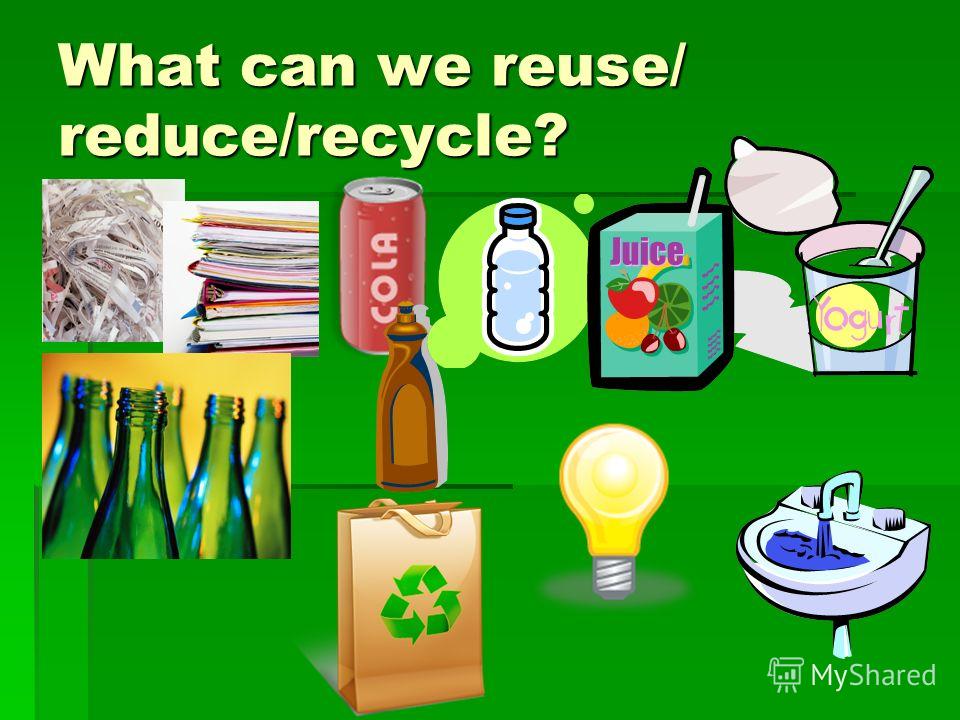 What can we reuse/ reduce/recycle?