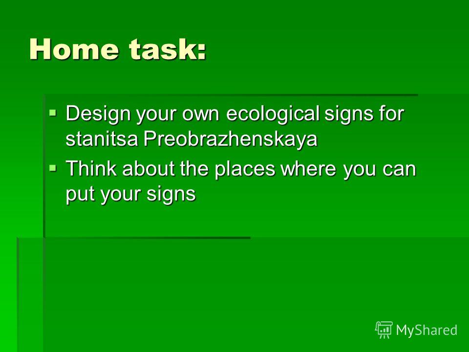 Design your own ecological signs for stanitsa Preobrazhenskaya Design your own ecological signs for stanitsa Preobrazhenskaya Think about the places where you can put your signs Think about the places where you can put your signs Home task: