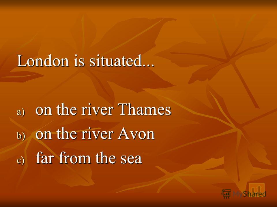 London is situated... a) o n the river Thames b) o n the river Avon c) f ar from the sea
