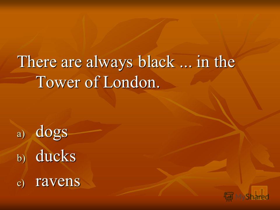 There are always black... in the Tower of London. a) d ogs b) d ucks c) r avens