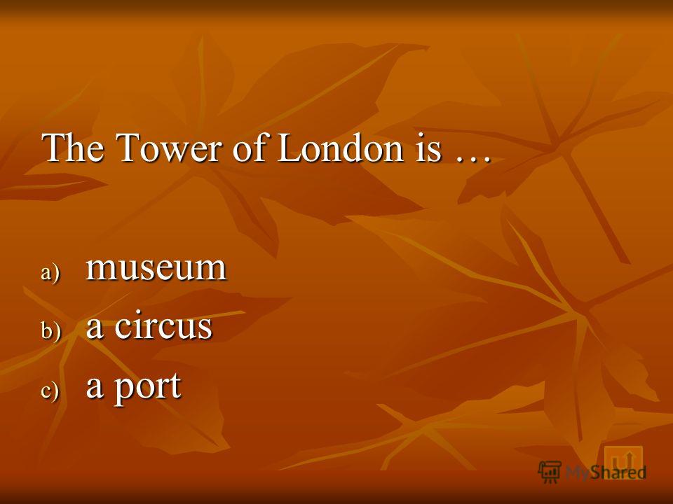 The Tower of London is … a) m useum b) a circus c) a port