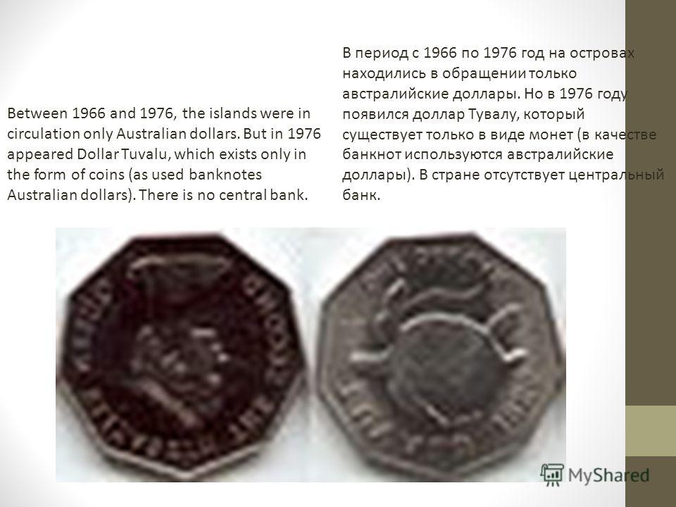 Between 1966 and 1976, the islands were in circulation only Australian dollars. But in 1976 appeared Dollar Tuvalu, which exists only in the form of coins (as used banknotes Australian dollars). There is no central bank. В период с 1966 по 1976 год н