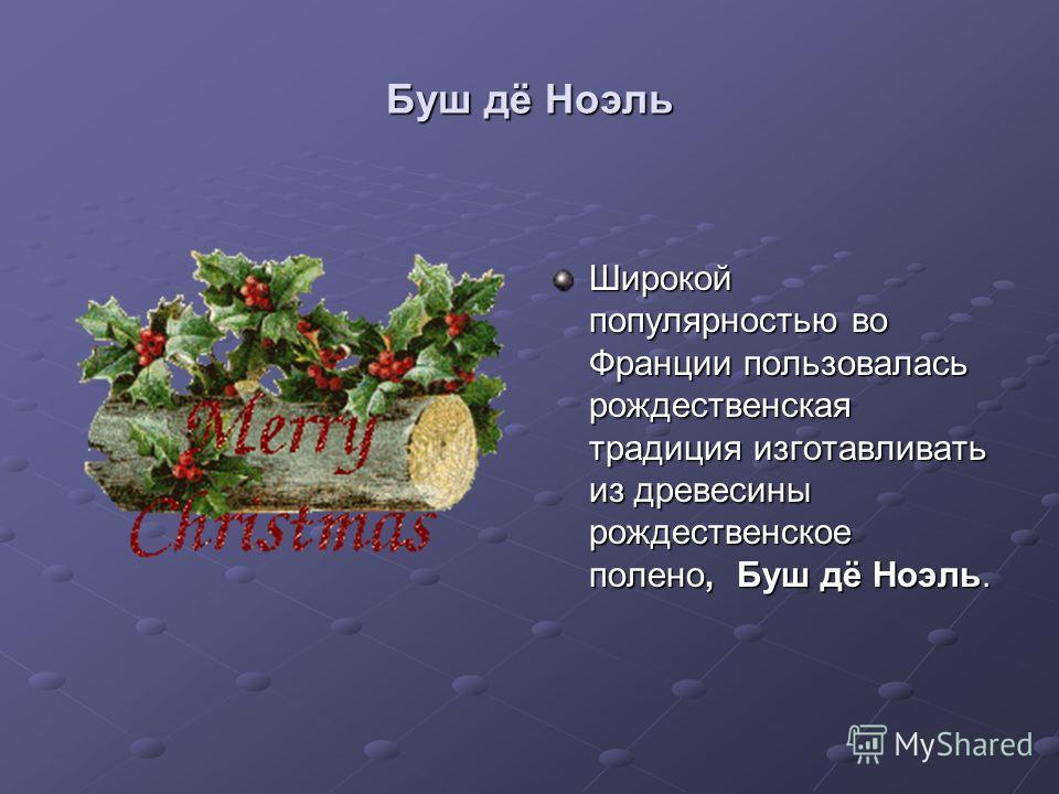 Буш дё Ноэль Широкой популярностью во Франции пользовалась рождественская традиция изготавливать из древесины рождественское полено, Буш дё Ноэль.