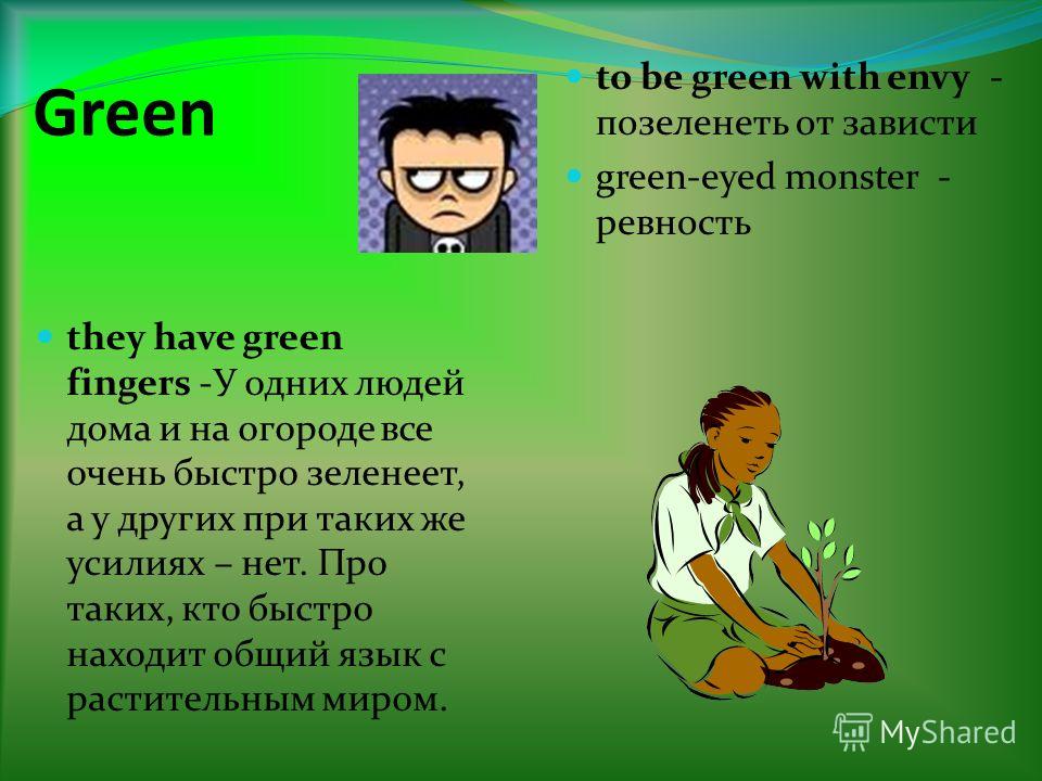 Green they have green fingers -У одних людей дома и на огороде все очень быстро зеленеет, а у других при таких же усилиях – нет. Про таких, кто быстро находит общий язык с растительным миром. to be green with envy - позеленеть от зависти green-eyed m