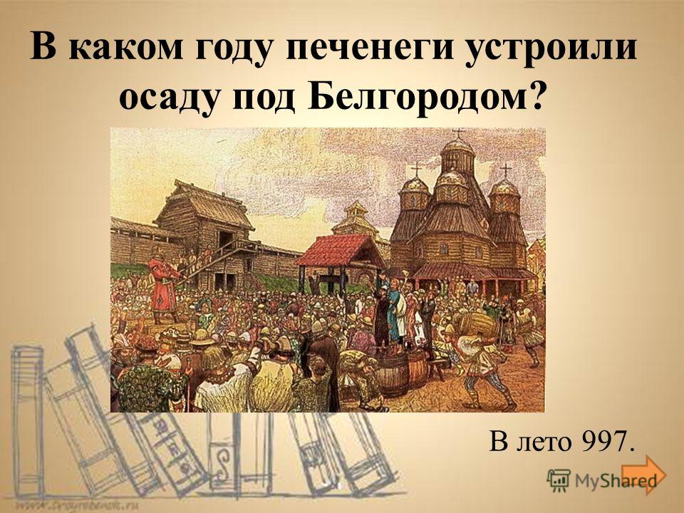 В лето 997. В каком году печенеги устроили осаду под Белгородом?