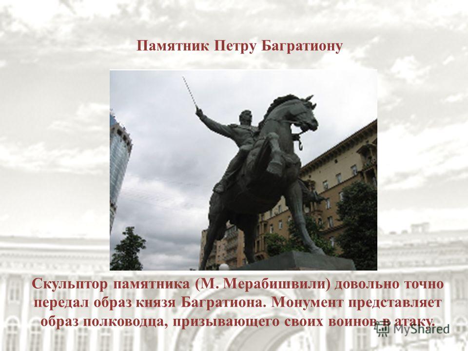 Памятник Петру Багратиону Скульптор памятника (М. Мерабишвили) довольно точно передал образ князя Багратиона. Монумент представляет образ полководца, призывающего своих воинов в атаку.