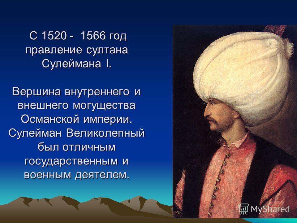 С 1520 - 1566 год правление султана Сулеймана I. Вершина внутреннего и внешнего могущества Османской империи. Сулейман Великолепный был отличным государственным и военным деятелем. С 1520 - 1566 год правление султана Сулеймана I. Вершина внутреннего 