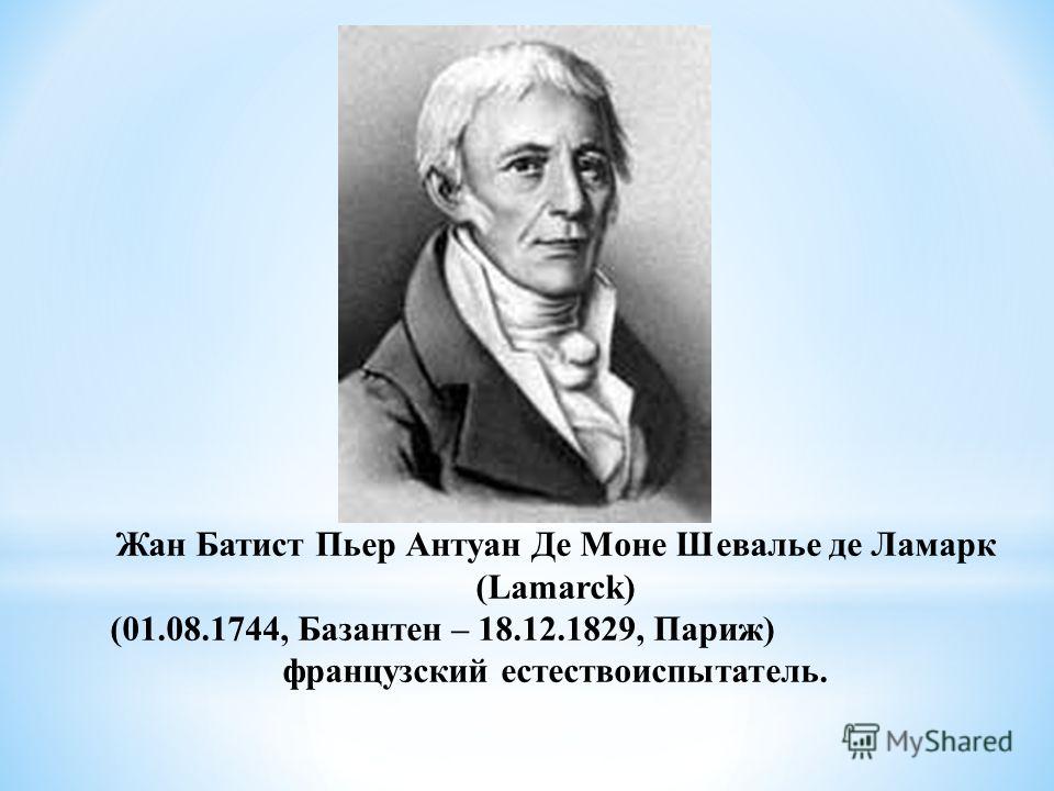 Жан Батист Пьер Антуан Де Моне Шевалье де Ламарк (Lamarck) (01.08.1744, Базантен – 18.12.1829, Париж) французский естествоиспытатель.