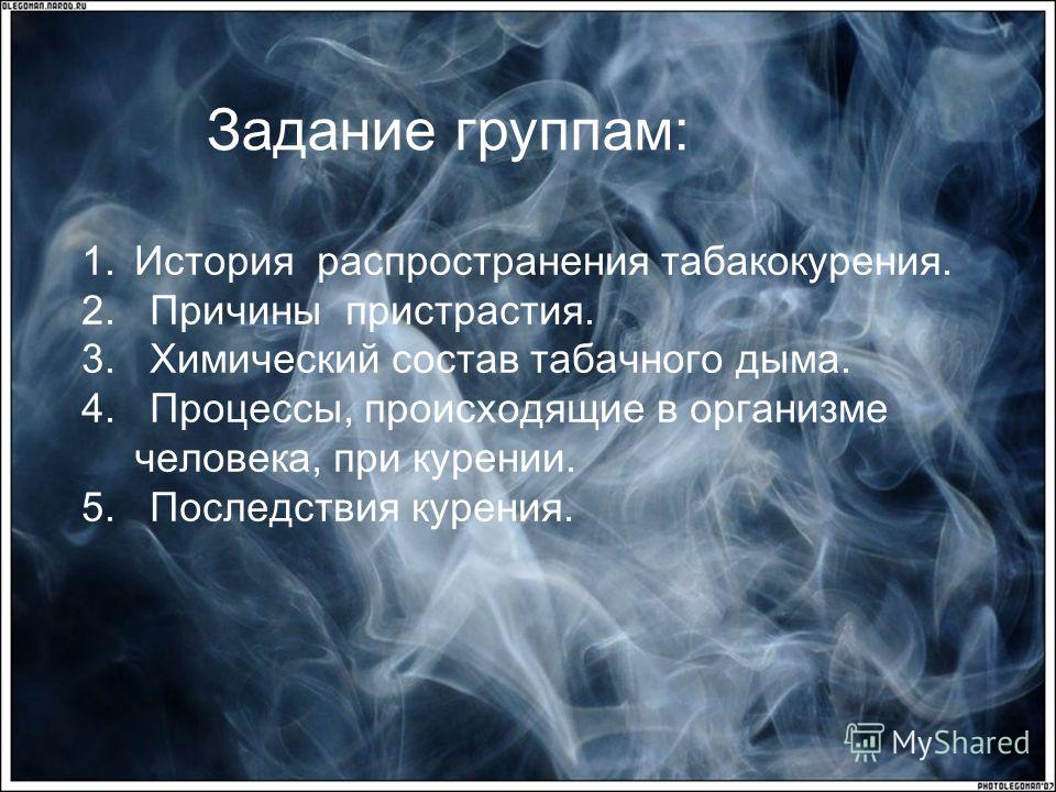 Задание группам: 1.История распространения табакокурения. 2. Причины пристрастия. 3. Химический состав табачного дыма. 4. Процессы, происходящие в организме человека, при курении. 5. Последствия курения.
