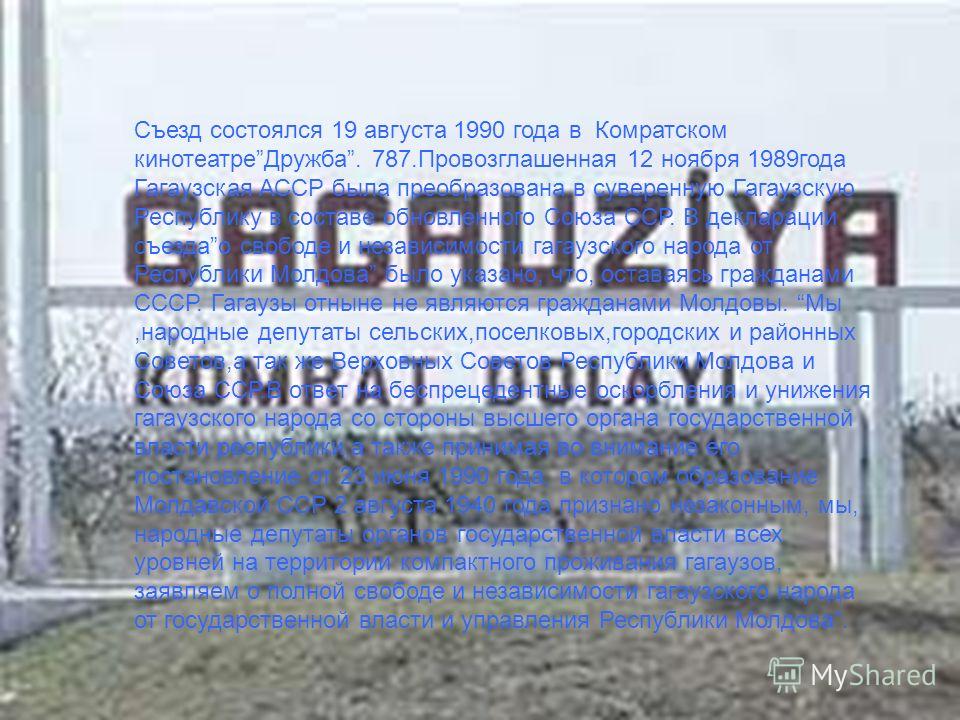 Съезд состоялся 19 августа 1990 года в Комратском кинотеатреДружба. 787.Провозглашенная 12 ноября 1989года Гагаузская АССР была преобразована в суверенную Гагаузскую Республику в составе обновленного Союза ССР. В декларации съездао свободе и независи
