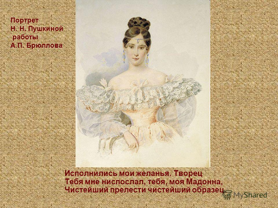 Портрет Н. Н. Пушкиной работы А.П. Брюллова Исполнились мои желанья. Творец Тебя мне ниспослал, тебя, моя Мадонна, Чистейший прелести чистейший образец.