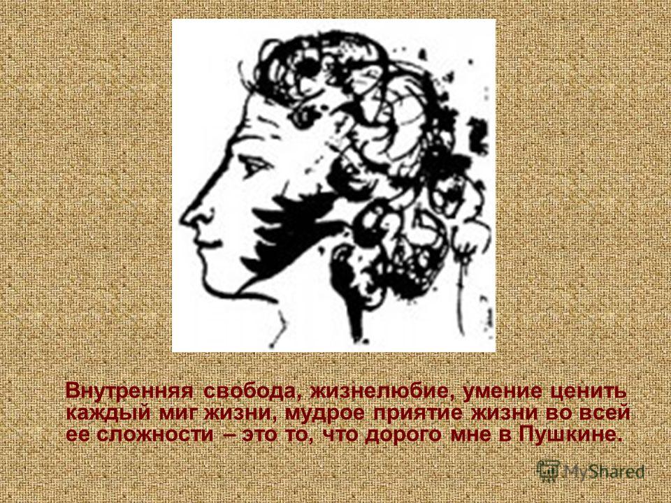 Внутренняя свобода, жизнелюбие, умение ценить каждый миг жизни, мудрое приятие жизни во всей ее сложности – это то, что дорого мне в Пушкине.