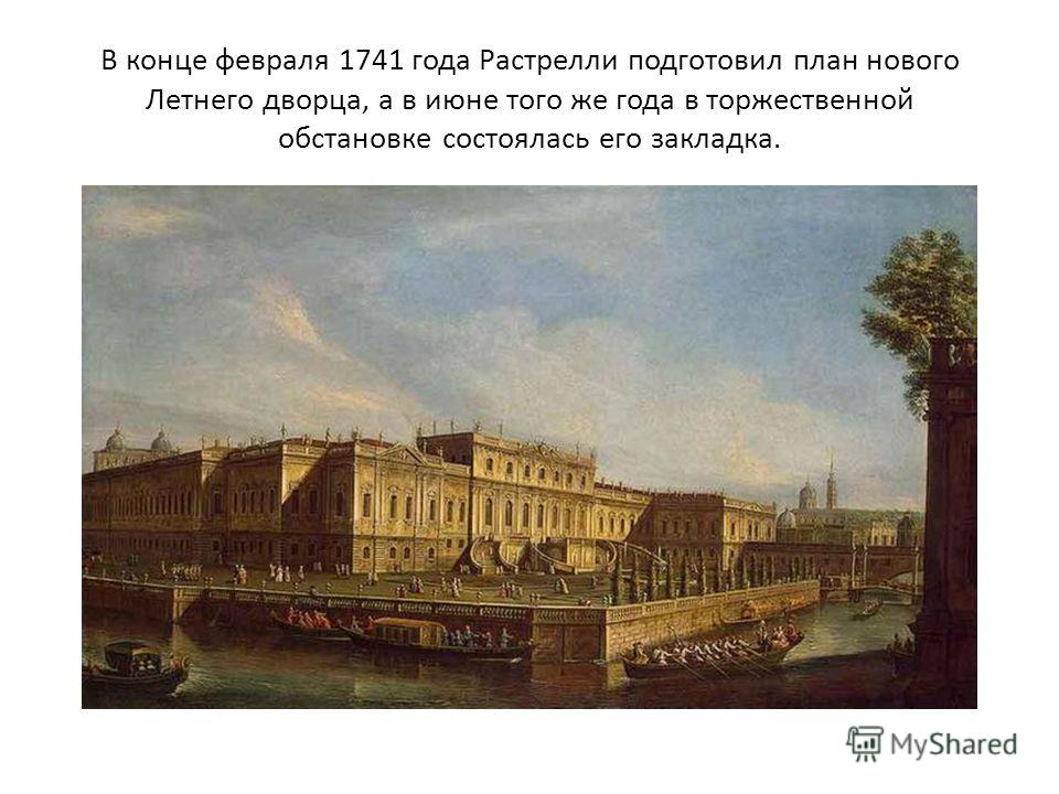 В конце февраля 1741 года Растрелли подготовил план нового Летнего дворца, а в июне того же года в торжественной обстановке состоялась его закладка.