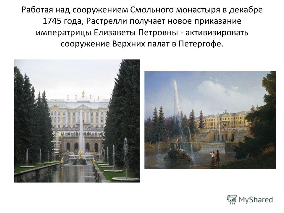 Работая над сооружением Смольного монастыря в декабре 1745 года, Растрелли получает новое приказание императрицы Елизаветы Петровны - активизировать сооружение Верхних палат в Петергофе.
