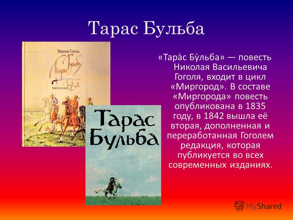 Тарас Бульба «Тара́с Бу́льба» повесть Николая Васильевича Гоголя, входит в цикл «Миргород». В составе «Миргорода» повесть опубликована в 1835 году, в 1842 вышла её вторая, дополненная и переработанная Гоголем редакция, которая публикуется во всех сов