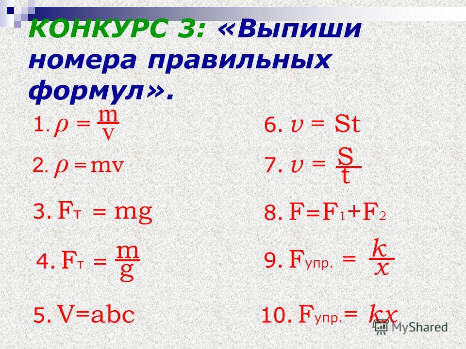 КОНКУРС 3: «Выпиши номера правильных формул». 2. ρ = mv m v 1. ρ =1. ρ = 3. F т = mg 4. F т = m g 5. V=abc 6. v = St 7. v = S t 8. F = F 1 +F 2 9. F упр. = k x 10. F упр. = kx