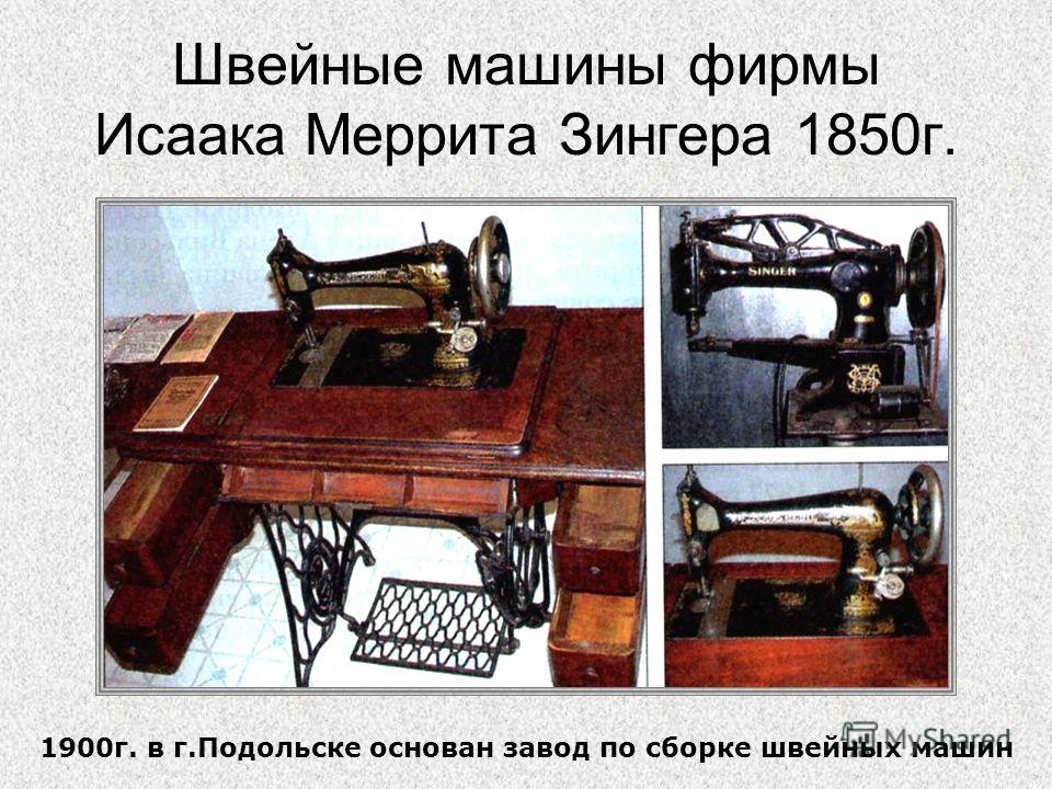 Швейные машины фирмы Исаака Меррита Зингера 1850г. 1900г. в г.Подольске основан завод по сборке швейных машин