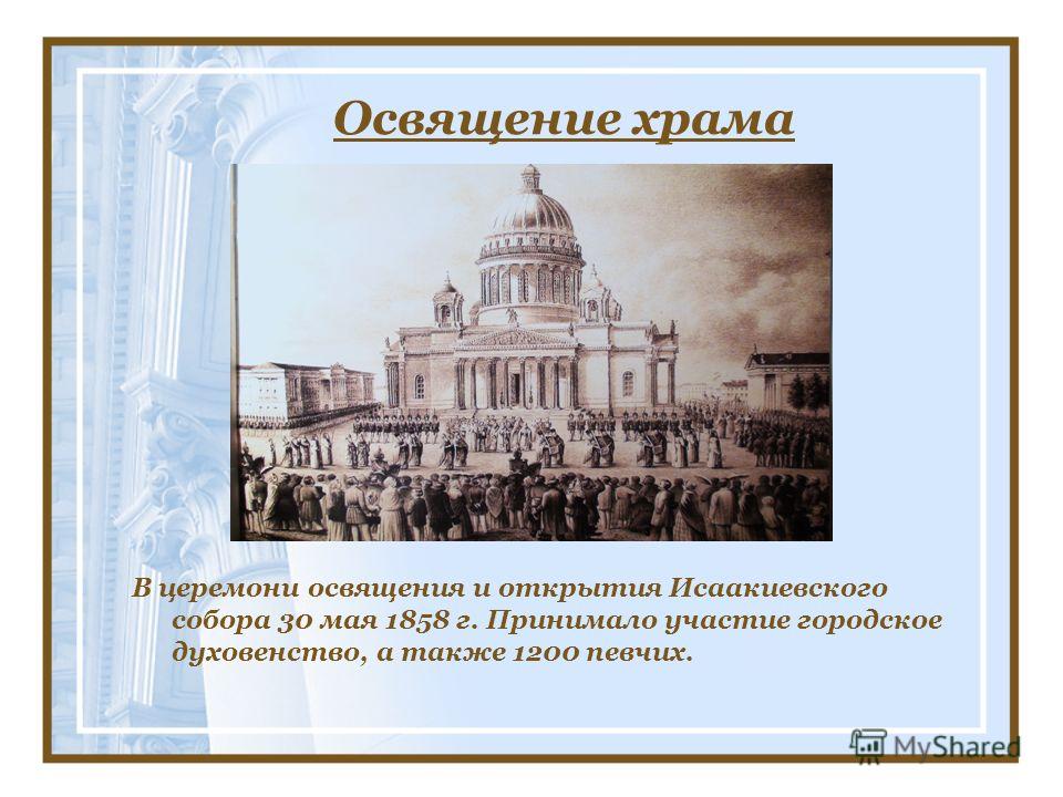 Освящение храма В церемони освящения и открытия Исаакиевского собора 30 мая 1858 г. Принимало участие городское духовенство, а также 1200 певчих.