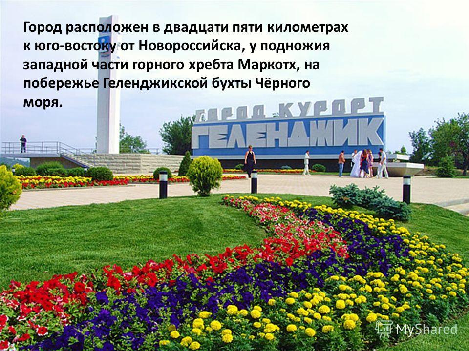Город расположен в двадцати пяти километрах к юго-востоку от Новороссийска, у подножия западной части горного хребта Маркотх, на побережье Геленджикской бухты Чёрного моря.