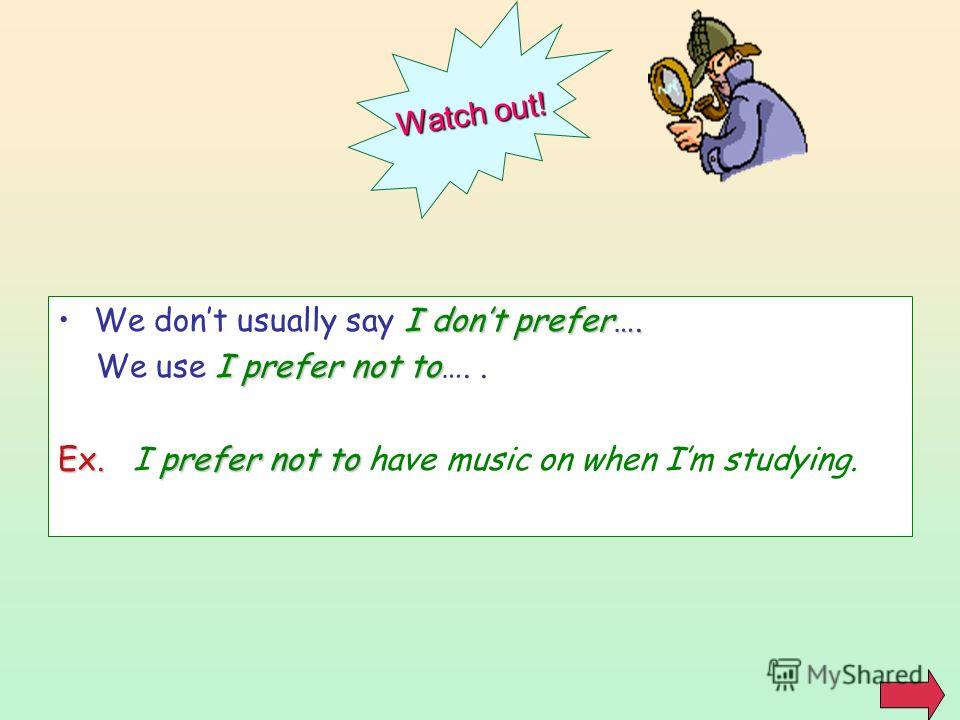 I dont prefer….We dont usually say I dont prefer…. I prefer not to We use I prefer not to….. Ex.prefer not to Ex. I prefer not to have music on when Im studying. Watch out!