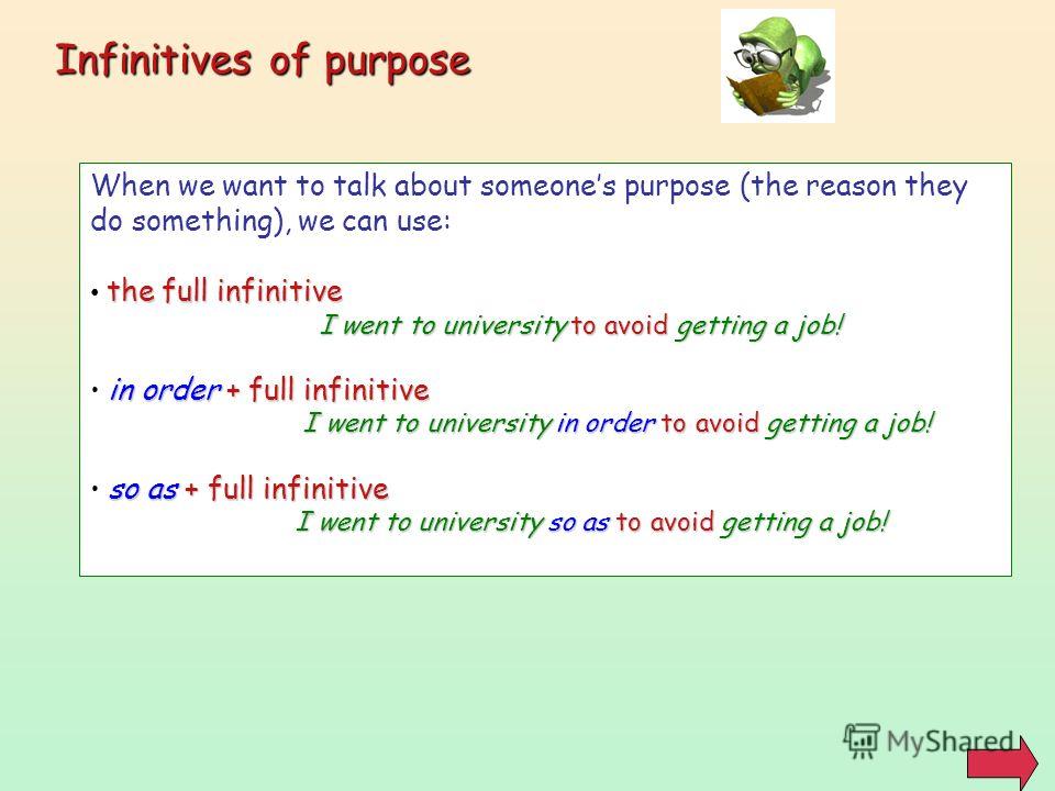 Infinitives of purpose When we want to talk about someones purpose (the reason they do something), we can use: the full infinitive I went to university to avoid getting a job! in order + full infinitive I went to university in order to avoid getting 