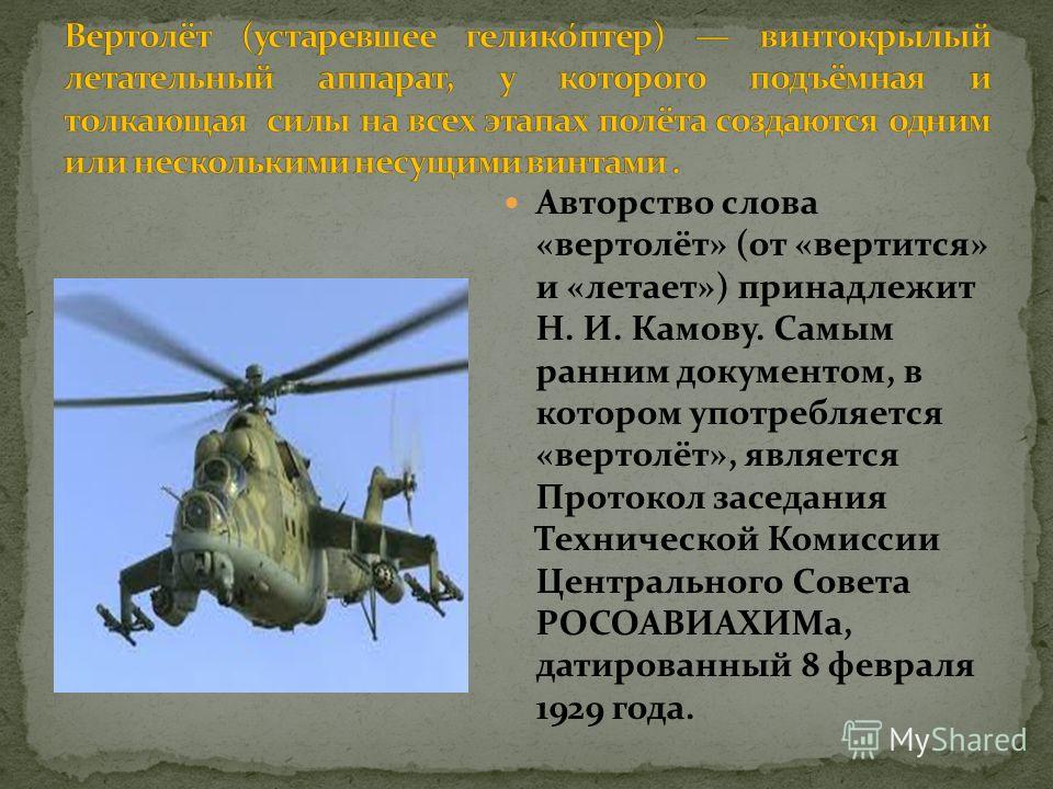 Авторство слова «вертолёт» (от «вертится» и «летает») принадлежит Н. И. Камову. Самым ранним документом, в котором употребляется «вертолёт», является Протокол заседания Технической Комиссии Центрального Совета РОСОАВИАХИМа, датированный 8 февраля 192
