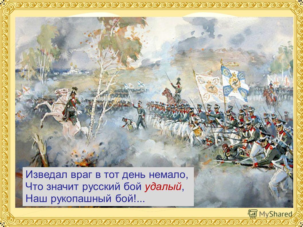 Изведал враг в тот день немало, Что значит русский бой удалый, Наш рукопашный бой!...