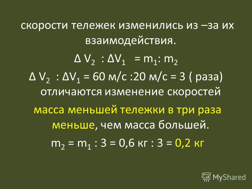 скорости тележек изменились из –за их взаимодействия. Δ V 2 : ΔV 1 = m 1 : m 2 Δ V 2 : ΔV 1 = 60 м/с :20 м/с = 3 ( раза) отличаются изменение скоростей масса меньшей тележки в три раза меньше, чем масса большей. m 2 = m 1 : 3 = 0,6 кг : 3 = 0,2 кг