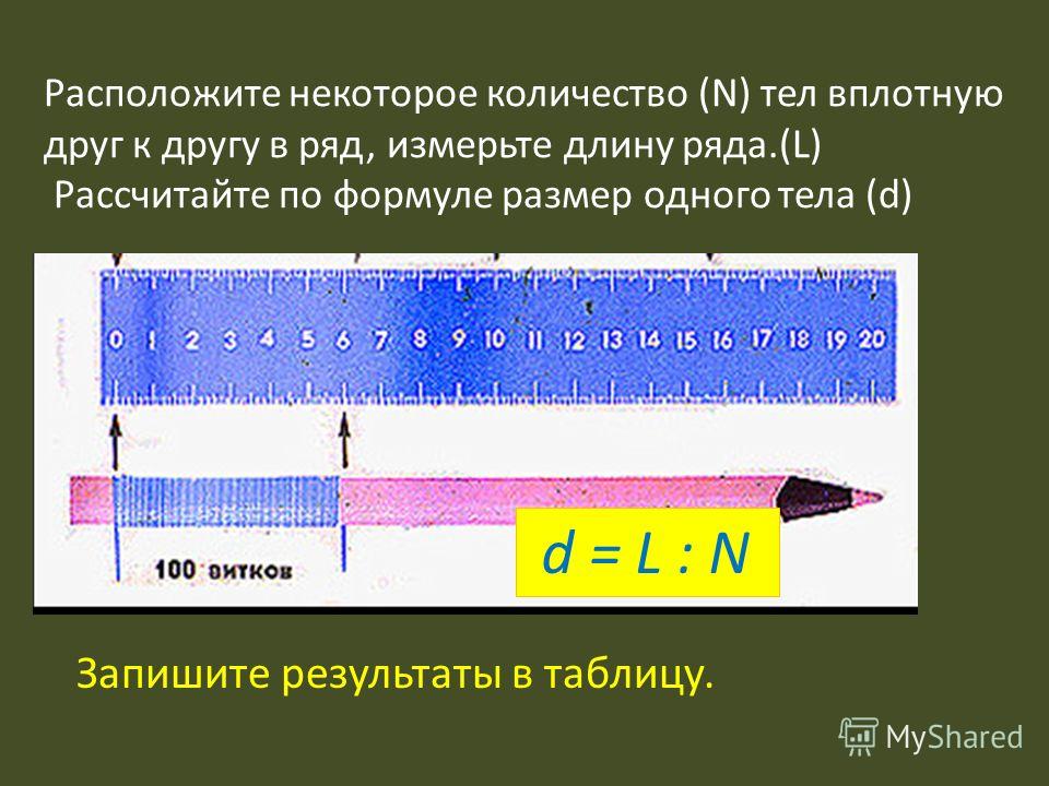 Расположите некоторое количество (N) тел вплотную друг к другу в ряд, измерьте длину ряда.(L) Рассчитайте по формуле размер одного тела (d) d = L : N Запишите результаты в таблицу.