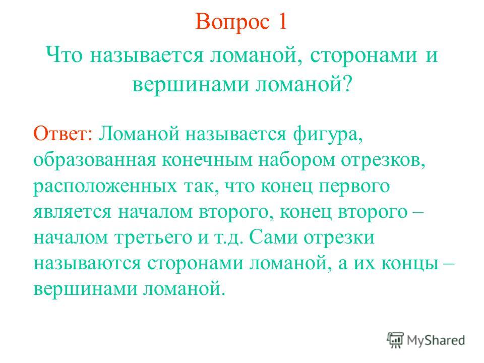 Вопрос 1 Что называется ломаной, сторонами и вершинами ломаной? Ответ: Ломаной называется фигура, образованная конечным набором отрезков, расположенных так, что конец первого является началом второго, конец второго – началом третьего и т.д. Сами отре