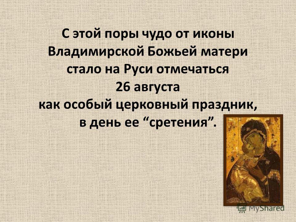С этой поры чудо от иконы Владимирской Божьей матери стало на Руси отмечаться 26 августа как особый церковный праздник, в день ее сретения.
