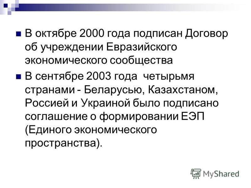 В октябре 2000 года подписан Договор об учреждении Евразийского экономического сообщества В сентябре 2003 года четырьмя странами - Беларусью, Казахстаном, Россией и Украиной было подписано соглашение о формировании ЕЭП (Единого экономического простра