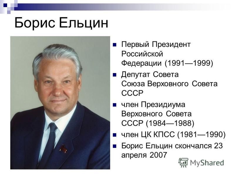Борис Ельцин Первый Президент Российской Федерации (19911999) Депутат Совета Союза Верховного Совета СССР член Президиума Верховного Совета СССР (19841988) член ЦК КПСС (19811990) Борис Ельцин скончался 23 апреля 2007
