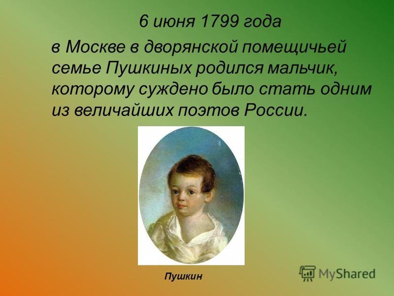 6 июня 1799 года в Москве в дворянской помещичьей семье Пушкиных родился мальчик, которому суждено было стать одним из величайших поэтов России. Пушкин