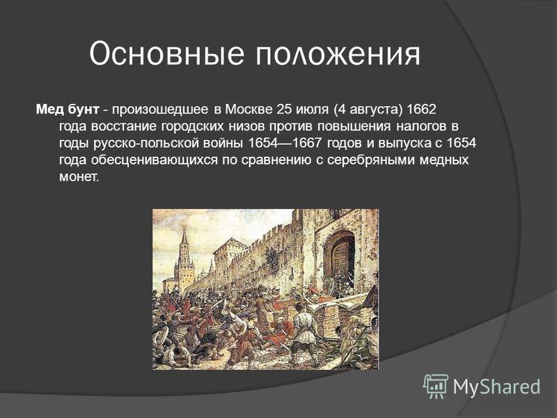 Основные положения Мед бунт - произошедшее в Москве 25 июля (4 августа) 1662 года восстание городских низов против повышения налогов в годы русско-польской войны 16541667 годов и выпуска с 1654 года обесценивающихся по сравнению с серебряными медных 