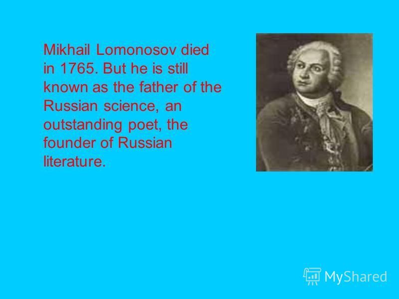 Mikhail Lomonosov died in 1765. But he is still known as the father of the Russian science, an outstanding poet, the founder of Russian literature.