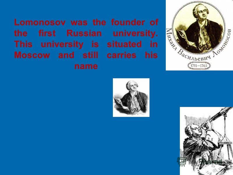 Lomonosov was the founder of the first Russian university. This university is situated in Moscow and still carries his name