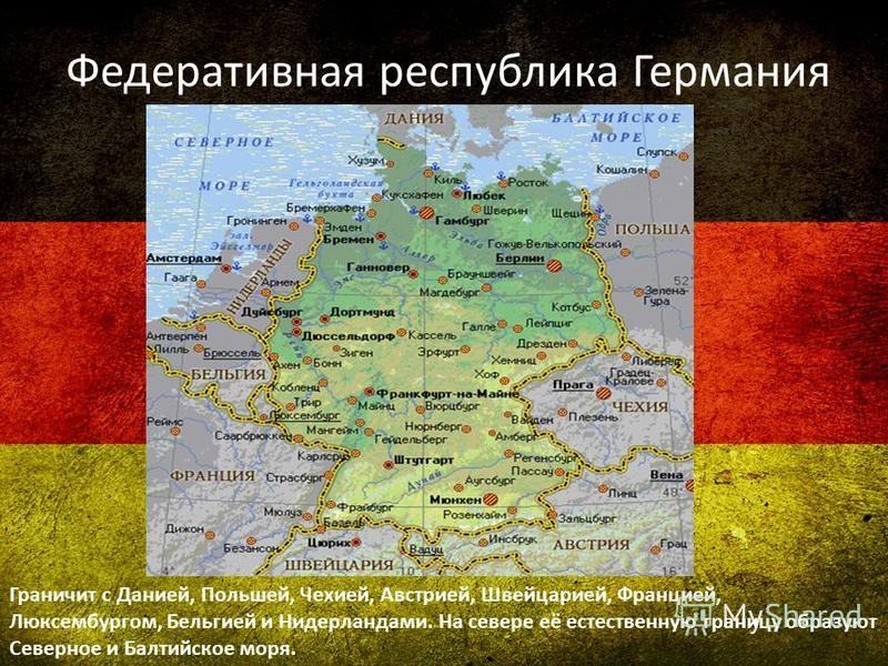 Федеративная республика Германия Граничит с Данией, Польшей, Чехией, Австрией, Швейцарией, Францией, Люксембургом, Бельгией и Нидерландами. На севере её естественную границу образуют Северное и Балтийское моря.