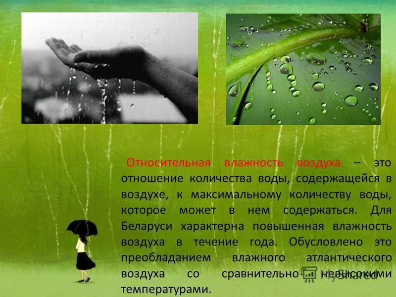 Относительная влажность воздуха – это отношение количества воды, содержащейся в воздухе, к максимальному количеству воды, которое может в нем содержаться. Для Беларуси характерна повышенная влажность воздуха в течение года. Обусловлено это преобладан
