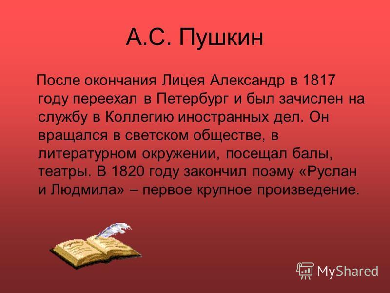 А.С. Пушкин После окончания Лицея Александр в 1817 году переехал в Петербург и был зачислен на службу в Коллегию иностранных дел. Он вращался в светском обществе, в литературном окружении, посещал балы, театры. В 1820 году закончил поэму «Руслан и Лю
