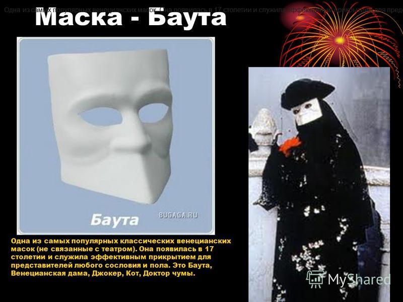 Маска - Баута Одна из самых популярных венецианских масок. Она появилась в 17 столетии и служила эффективным прикрытием для представителей любого сословия и пола. Несмотря на свой жутковатый вид, пользовалась особой любовью народа, который носил её в