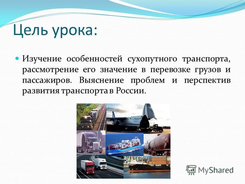 Цель урока: Изучение особенностей сухопутного транспорта, рассмотрение его значение в перевозке грузов и пассажиров. Выяснение проблем и перспектив развития транспорта в России.