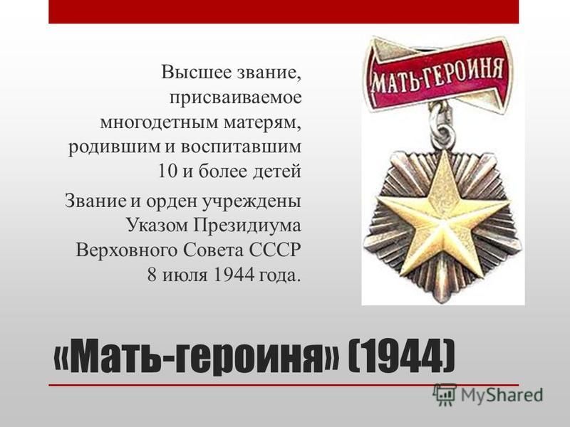 «Мать-героиня» (1944) Высшее звание, присваиваемое многодетным матерям, родившим и воспитавшим 10 и более детей Звание и орден учреждены Указом Президиума Верховного Совета СССР 8 июля 1944 года.