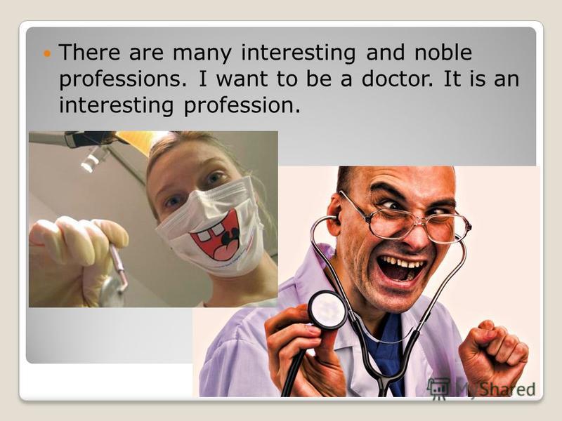 There are many interesting and noble professions. I want to be a doctor. It is an interesting profession.