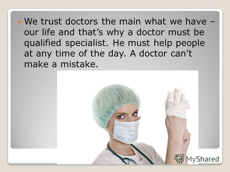 We trust doctors the main what we have – our life and thats why a doctor must be qualified specialist. He must help people at any time of the day. A doctor cant make a mistake.